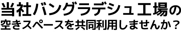 当社バングラデシュ工場の空きスペースを共同利用しませんか？