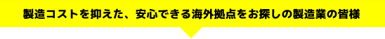 製造コストを抑えた、安心できる海外拠点をお探しの製造業の皆様