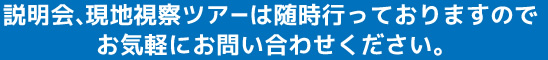 説明会、現地視察ツアーは随時行っておりますのでお気軽にお問い合わせください。